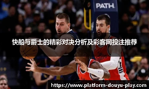快船与爵士的精彩对决分析及彩客网投注推荐