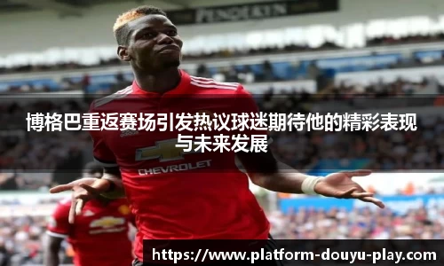 博格巴重返赛场引发热议球迷期待他的精彩表现与未来发展