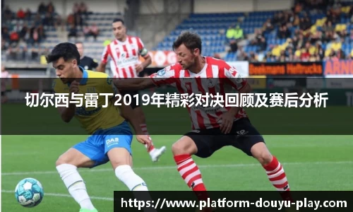 切尔西与雷丁2019年精彩对决回顾及赛后分析