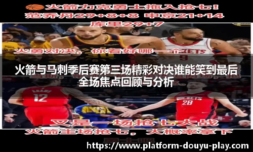 火箭与马刺季后赛第三场精彩对决谁能笑到最后全场焦点回顾与分析