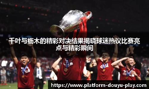 千叶与枥木的精彩对决结果揭晓球迷热议比赛亮点与精彩瞬间