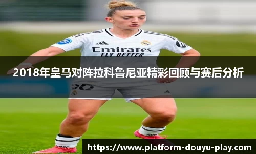2018年皇马对阵拉科鲁尼亚精彩回顾与赛后分析