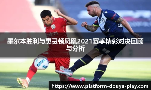 墨尔本胜利与惠灵顿凤凰2021赛季精彩对决回顾与分析