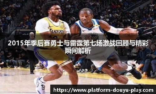 2015年季后赛勇士与雷霆第七场激战回顾与精彩瞬间解析