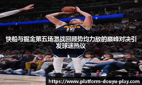 快船与掘金第五场激战回顾势均力敌的巅峰对决引发球迷热议