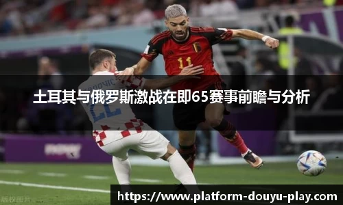土耳其与俄罗斯激战在即65赛事前瞻与分析