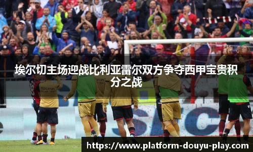 埃尔切主场迎战比利亚雷尔双方争夺西甲宝贵积分之战