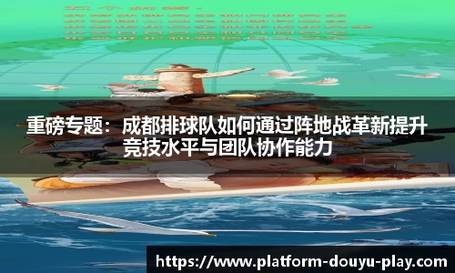 重磅专题：成都排球队如何通过阵地战革新提升竞技水平与团队协作能力