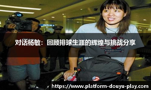 对话杨敏：回顾排球生涯的辉煌与挑战分享