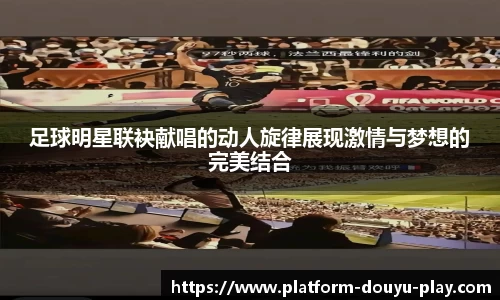 足球明星联袂献唱的动人旋律展现激情与梦想的完美结合