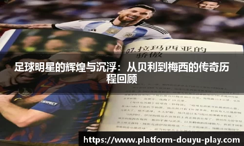 足球明星的辉煌与沉浮：从贝利到梅西的传奇历程回顾