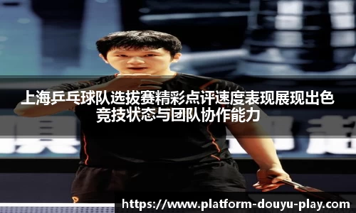上海乒乓球队选拔赛精彩点评速度表现展现出色竞技状态与团队协作能力