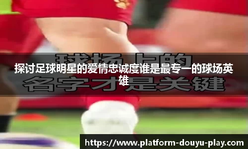 探讨足球明星的爱情忠诚度谁是最专一的球场英雄