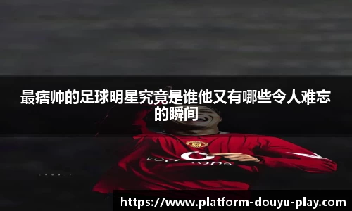 最痞帅的足球明星究竟是谁他又有哪些令人难忘的瞬间