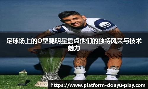 足球场上的O型腿明星盘点他们的独特风采与技术魅力