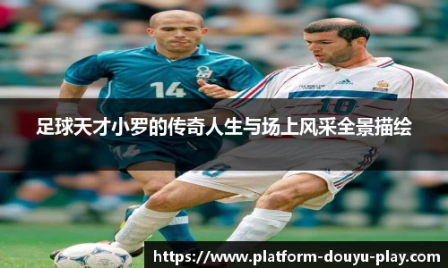 足球天才小罗的传奇人生与场上风采全景描绘