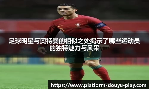 足球明星与奥特曼的相似之处揭示了哪些运动员的独特魅力与风采